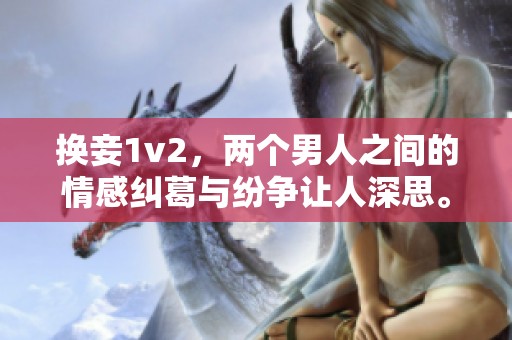 换妾1v2，两个男人之间的情感纠葛与纷争让人深思。