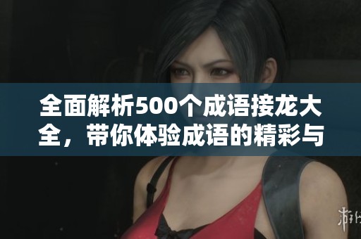 全面解析500个成语接龙大全，带你体验成语的精彩与魅力