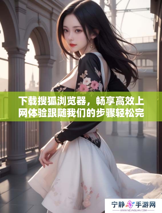 下载搜狐浏览器，畅享高效上网体验跟随我们的步骤轻松完成