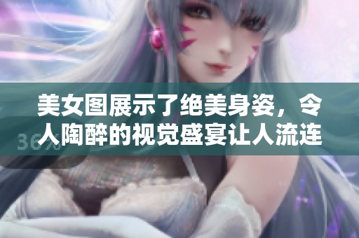 美女图展示了绝美身姿，令人陶醉的视觉盛宴让人流连忘返。