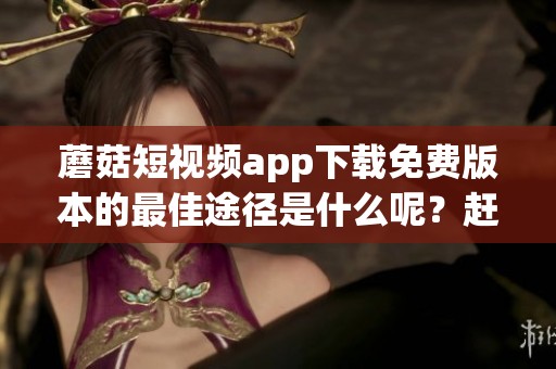 蘑菇短视频app下载免费版本的最佳途径是什么呢？赶快来了解吧！