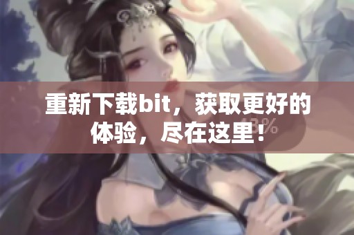 重新下载bit，获取更好的体验，尽在这里！