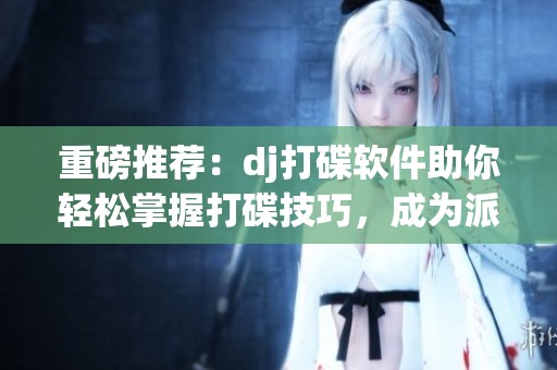 重磅推荐：dj打碟软件助你轻松掌握打碟技巧，成为派对之星