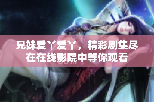 兄妹爱丫爱丫，精彩剧集尽在在线影院中等你观看