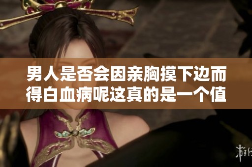 男人是否会因亲胸摸下边而得白血病呢这真的是一个值得深思的问题