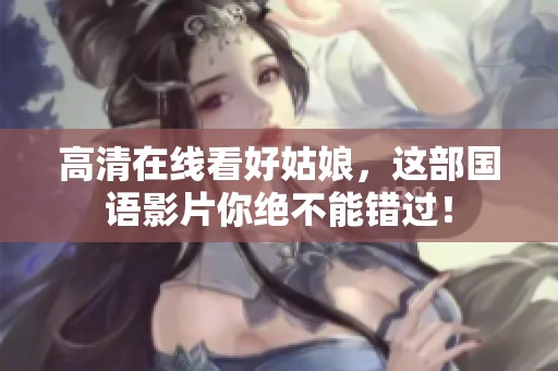 高清在线看好姑娘，这部国语影片你绝不能错过！