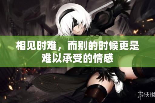 相见时难，而别的时候更是难以承受的情感