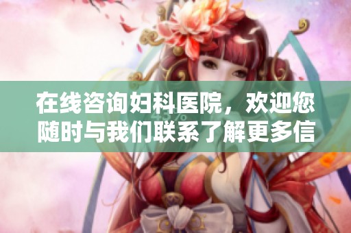 在线咨询妇科医院，欢迎您随时与我们联系了解更多信息