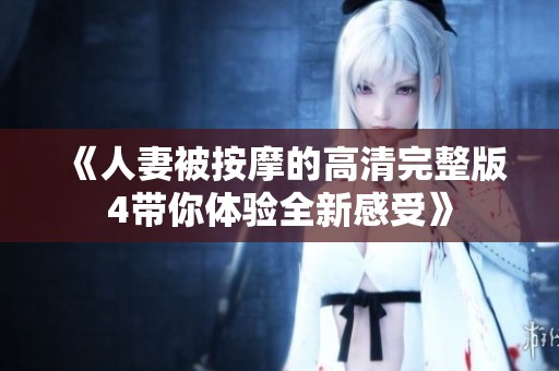 《人妻被按摩的高清完整版4带你体验全新感受》