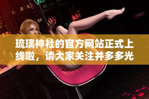 琉璃神社的官方网站正式上线啦，请大家关注并多多光临我们的主页。
