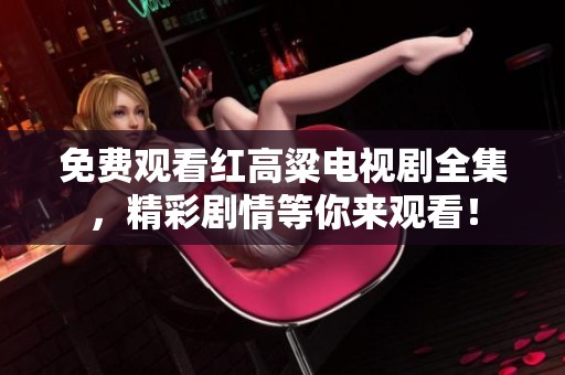 免费观看红高粱电视剧全集，精彩剧情等你来观看！