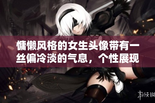 慵懒风格的女生头像带有一丝偏冷淡的气息，个性展现独特魅力