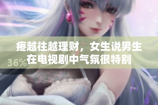 疼越往越理财，女生说男生在电视剧中气氛很特别