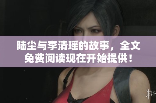 陆尘与李清瑶的故事，全文免费阅读现在开始提供！