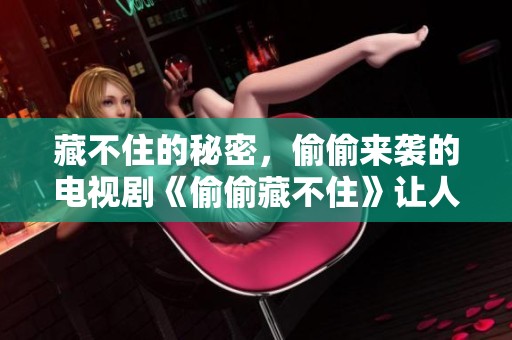 藏不住的秘密，偷偷来袭的电视剧《偷偷藏不住》让人心动不已