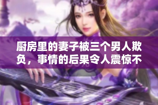 厨房里的妻子被三个男人欺负，事情的后果令人震惊不已