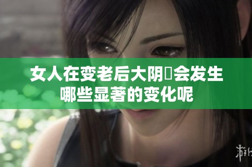 女人在变老后大阴脣会发生哪些显著的变化呢