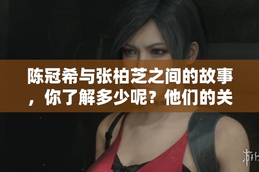 陈冠希与张柏芝之间的故事，你了解多少呢？他们的关系是如何发展的？