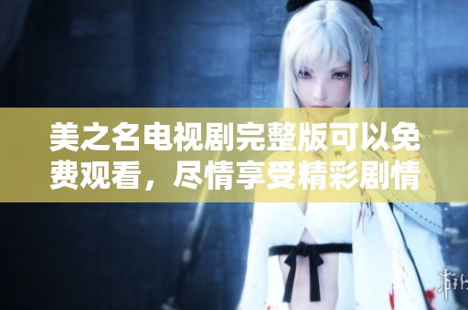 美之名电视剧完整版可以免费观看，尽情享受精彩剧情与动人故事吧