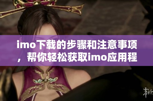 imo下载的步骤和注意事项，帮你轻松获取imo应用程序