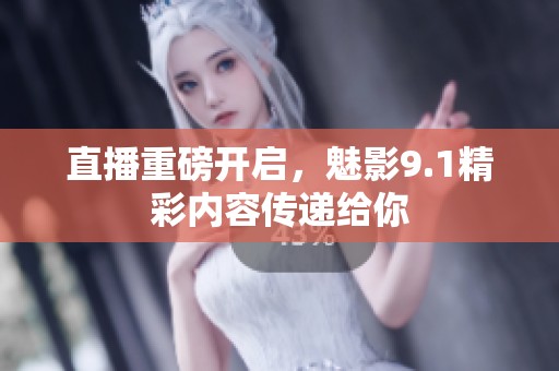 直播重磅开启，魅影9.1精彩内容传递给你