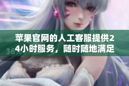苹果官网的人工客服提供24小时服务，随时随地满足您的需求
