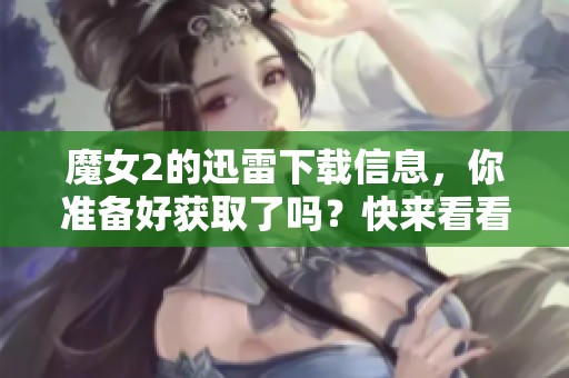 魔女2的迅雷下载信息，你准备好获取了吗？快来看看吧！