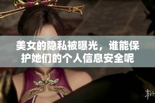 美女的隐私被曝光，谁能保护她们的个人信息安全呢