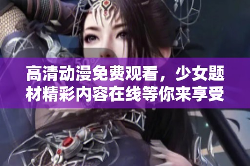 高清动漫免费观看，少女题材精彩内容在线等你来享受