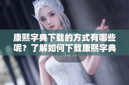 康熙字典下载的方式有哪些呢？了解如何下载康熙字典，掌握关键步骤。