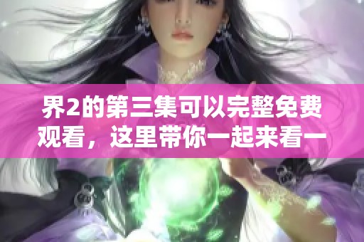 界2的第三集可以完整免费观看，这里带你一起来看一下！