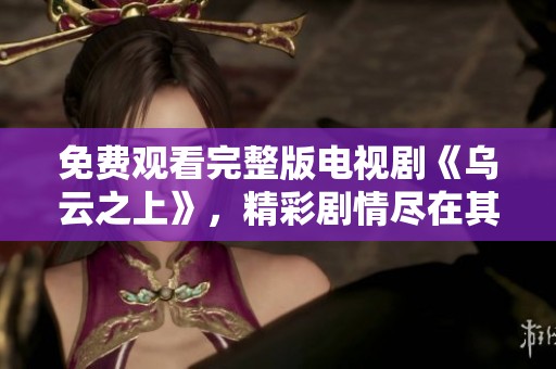 免费观看完整版电视剧《乌云之上》，精彩剧情尽在其中，绝不可错过！