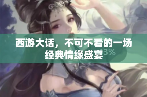 西游大话，不可不看的一场经典情缘盛宴