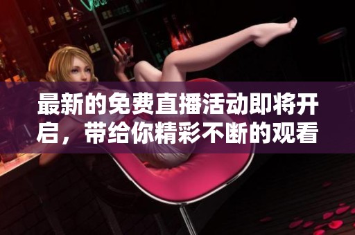 最新的免费直播活动即将开启，带给你精彩不断的观看体验！