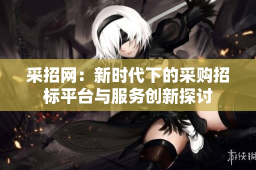 采招网：新时代下的采购招标平台与服务创新探讨