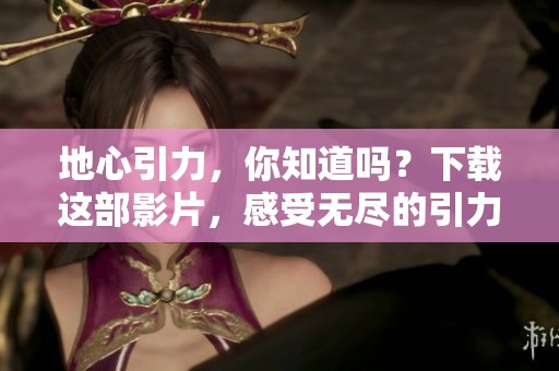 地心引力，你知道吗？下载这部影片，感受无尽的引力魅力！
