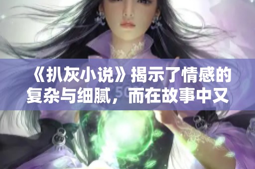 《扒灰小说》揭示了情感的复杂与细腻，而在故事中又藏有哪些秘密呢
