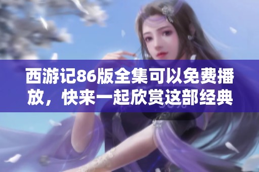 西游记86版全集可以免费播放，快来一起欣赏这部经典佳作！