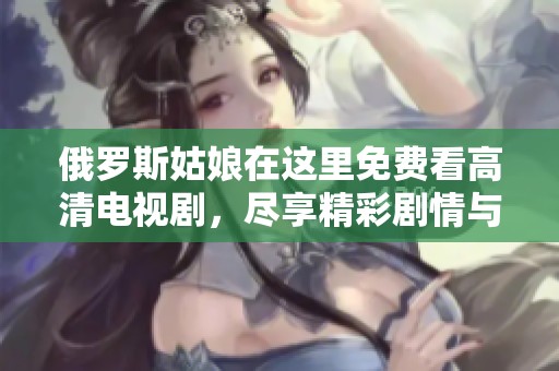 俄罗斯姑娘在这里免费看高清电视剧，尽享精彩剧情与视听盛宴。