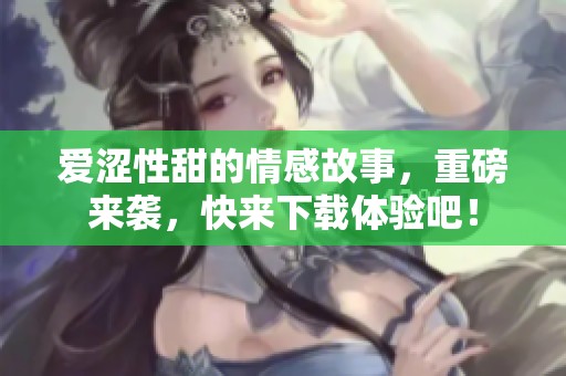 爱涩性甜的情感故事，重磅来袭，快来下载体验吧！
