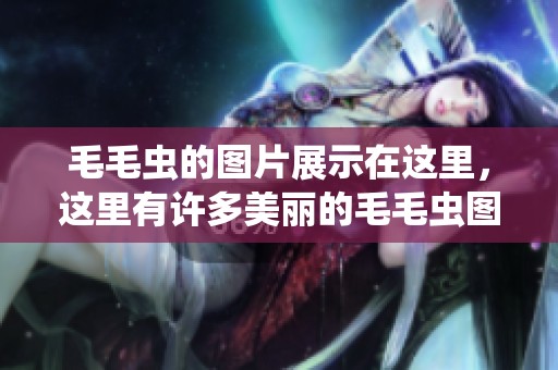 毛毛虫的图片展示在这里，这里有许多美丽的毛毛虫图片。