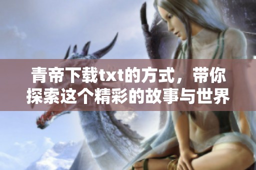 青帝下载txt的方式，带你探索这个精彩的故事与世界