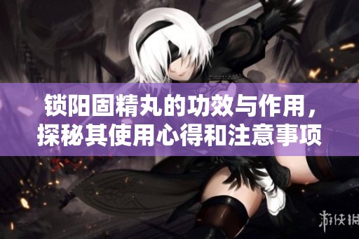 锁阳固精丸的功效与作用，探秘其使用心得和注意事项