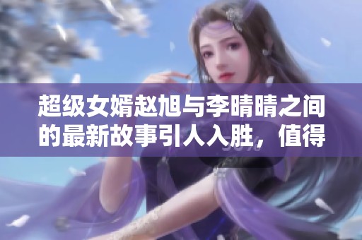 超级女婿赵旭与李晴晴之间的最新故事引人入胜，值得一读的小说！