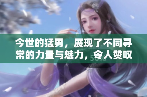 今世的猛男，展现了不同寻常的力量与魅力，令人赞叹不已