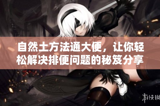 自然土方法通大便，让你轻松解决排便问题的秘笈分享