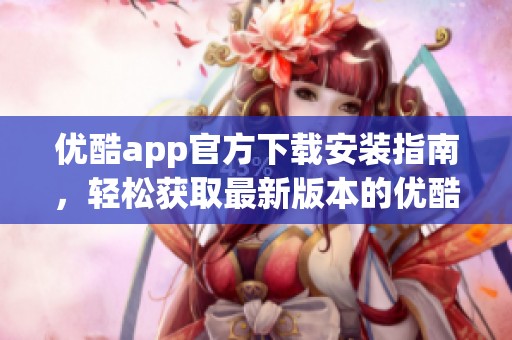 优酷app官方下载安装指南，轻松获取最新版本的优酷客户端