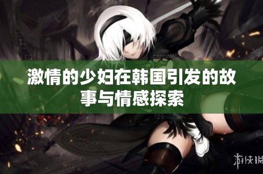 激情的少妇在韩国引发的故事与情感探索