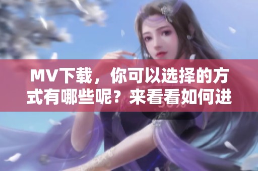 MV下载，你可以选择的方式有哪些呢？来看看如何进行MV下载吧！