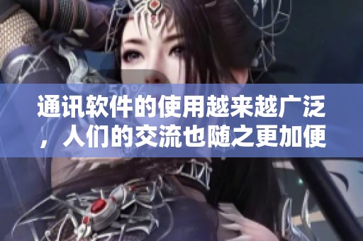 通讯软件的使用越来越广泛，人们的交流也随之更加便捷。